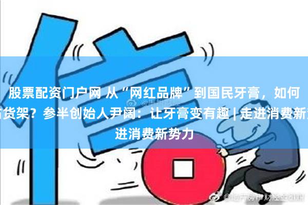 股票配资门户网 从“网红品牌”到国民牙膏，如何抢占货架？参半创始人尹阔：让牙膏变有趣 | 走进消费新势力