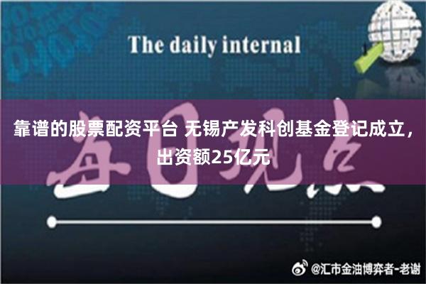 靠谱的股票配资平台 无锡产发科创基金登记成立，出资额25亿元