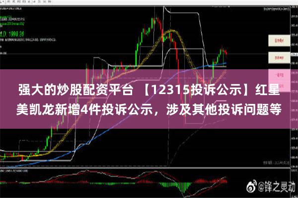 强大的炒股配资平台 【12315投诉公示】红星美凯龙新增4件投诉公示，涉及其他投诉问题等