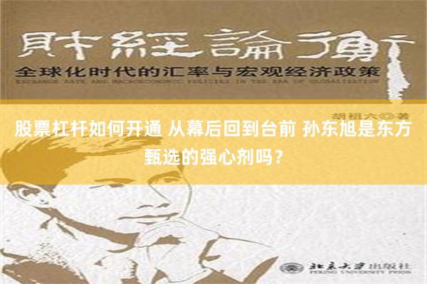 股票杠杆如何开通 从幕后回到台前 孙东旭是东方甄选的强心剂吗？