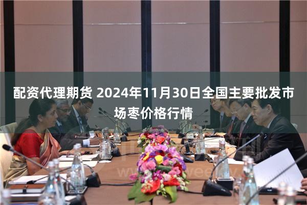 配资代理期货 2024年11月30日全国主要批发市场枣价格行情