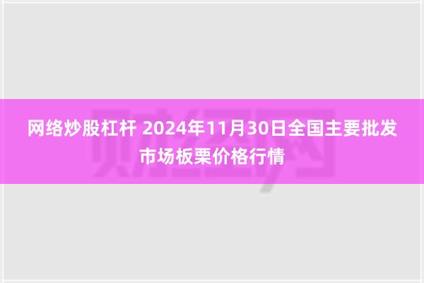 网络炒股杠杆 2024年11月30日全国主要批发市场板栗价格行情