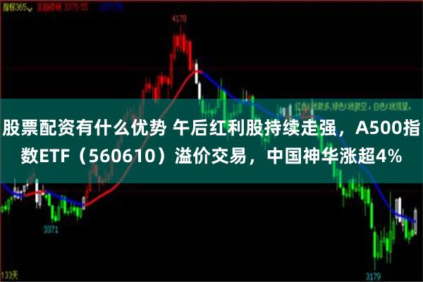 股票配资有什么优势 午后红利股持续走强，A500指数ETF（560610）溢价交易，中国神华涨超4%