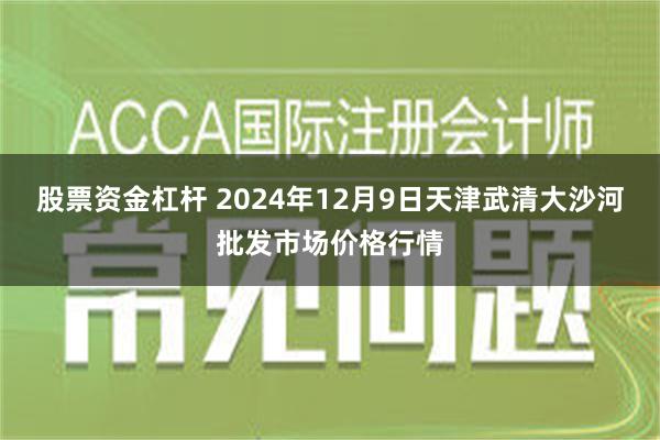 股票资金杠杆 2024年12月9日天津武清大沙河批发市场价格行情