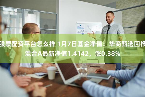 股票配资平台怎么样 1月7日基金净值：华商甄选回报混合A最新净值1.4142，涨0.38%