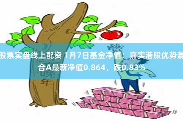 股票实盘线上配资 1月7日基金净值：嘉实港股优势混合A最新净值0.864，跌0.83%