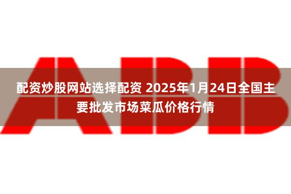 配资炒股网站选择配资 2025年1月24日全国主要批发市场菜瓜价格行情