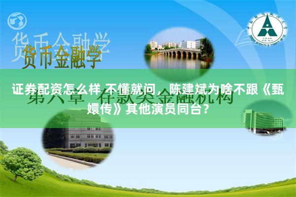 证券配资怎么样 不懂就问，陈建斌为啥不跟《甄嬛传》其他演员同台？