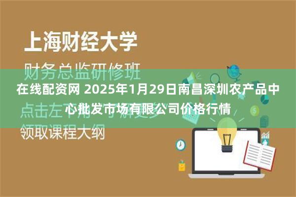 在线配资网 2025年1月29日南昌深圳农产品中心批发市场有限公司价格行情