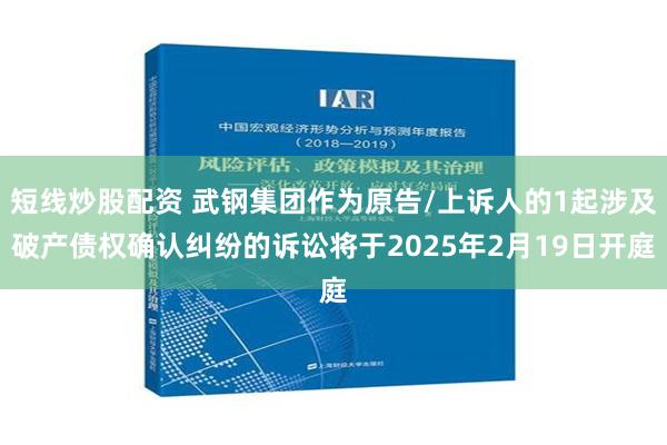 短线炒股配资 武钢集团作为原告/上诉人的1起涉及破产债权确认纠纷的诉讼将于2025年2月19日开庭