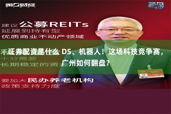 证券配资是什么 DS、机器人！这场科技竞争赛，广州如何翻盘？